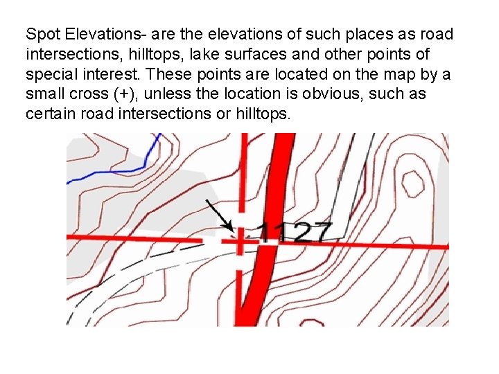 Spot Elevations- are the elevations of such places as road intersections, hilltops, lake surfaces