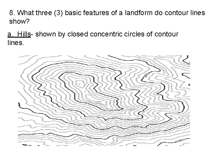 8. What three (3) basic features of a landform do contour lines show? a.