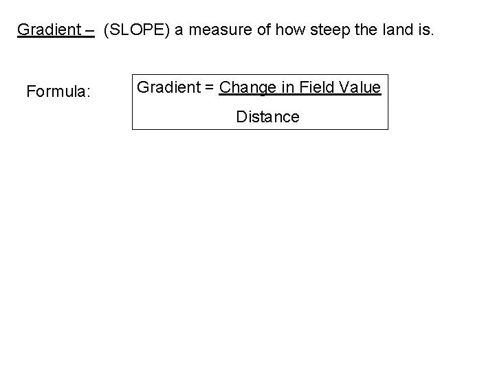 Gradient – (SLOPE) a measure of how steep the land is. Formula: Gradient =