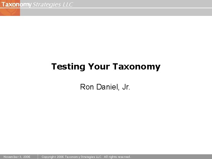 Taxonomy Strategies LLC Testing Your Taxonomy Ron Daniel, Jr. November 3, 2006 Copyright 2006