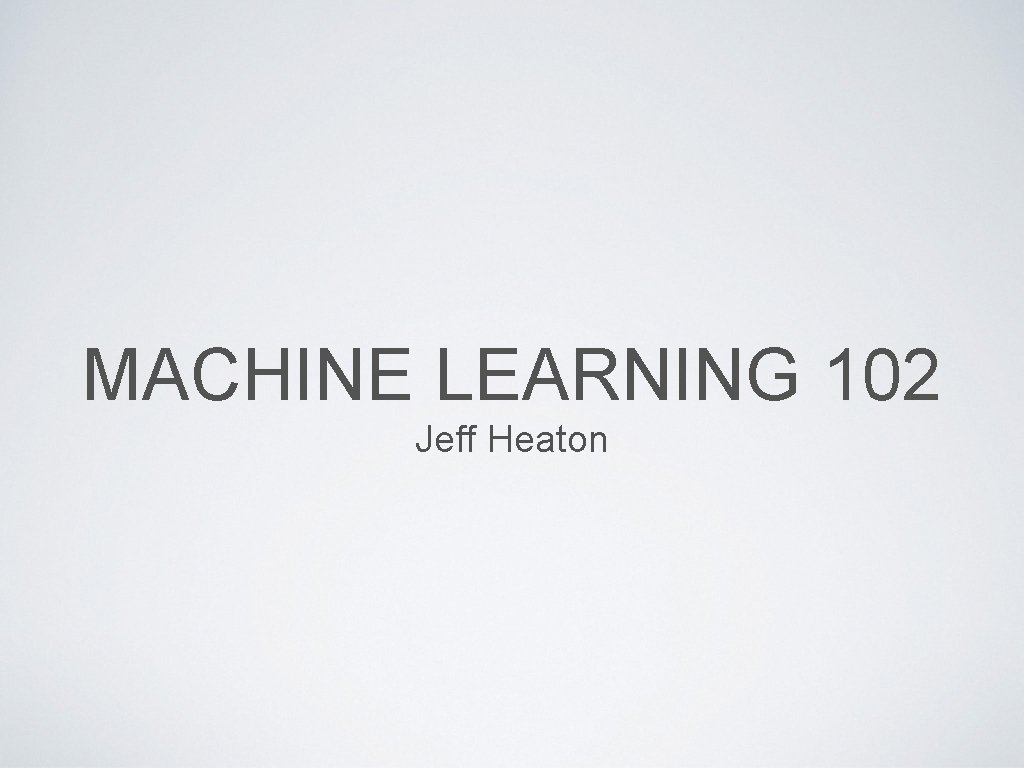 MACHINE LEARNING 102 Jeff Heaton 