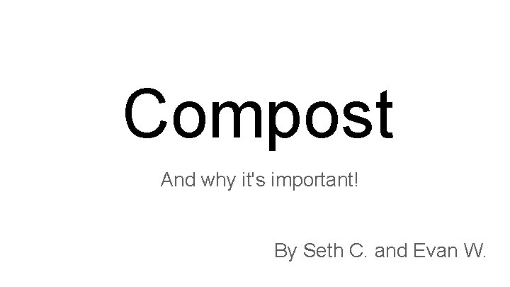 Compost And why it's important! By Seth C. and Evan W. 