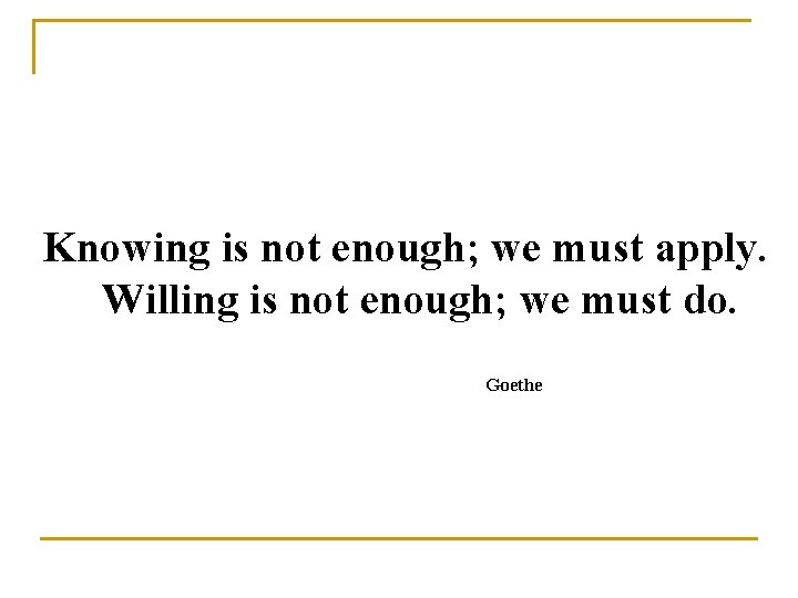 Knowing is not enough; we must apply. Willing is not enough; we must do.