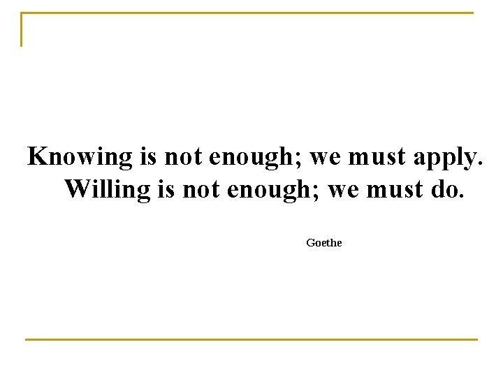 Knowing is not enough; we must apply. Willing is not enough; we must do.