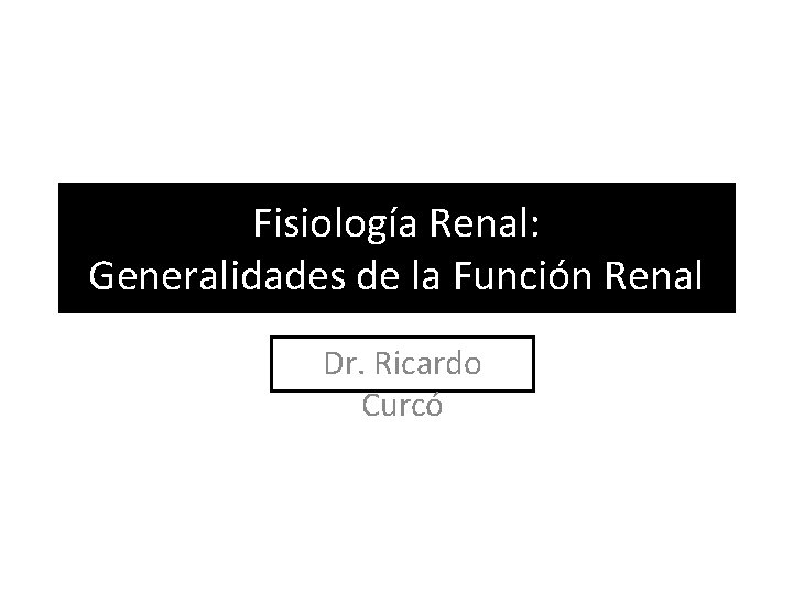 Fisiología Renal: Generalidades de la Función Renal Dr. Ricardo Curcó Fisiología Renal: Generalidades de la Función Renal Dr. Ricardo Curcó