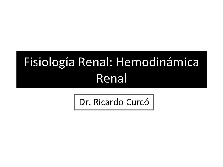 Fisiología Renal: Hemodinámica Renal Dr. Ricardo Curcó Fisiología Renal: Hemodinámica Renal Dr. Ricardo Curcó