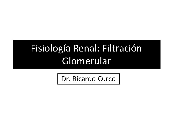 Fisiología Renal: Filtración Glomerular Dr. Ricardo Curcó Fisiología Renal: Filtración Glomerular Dr. Ricardo Curcó