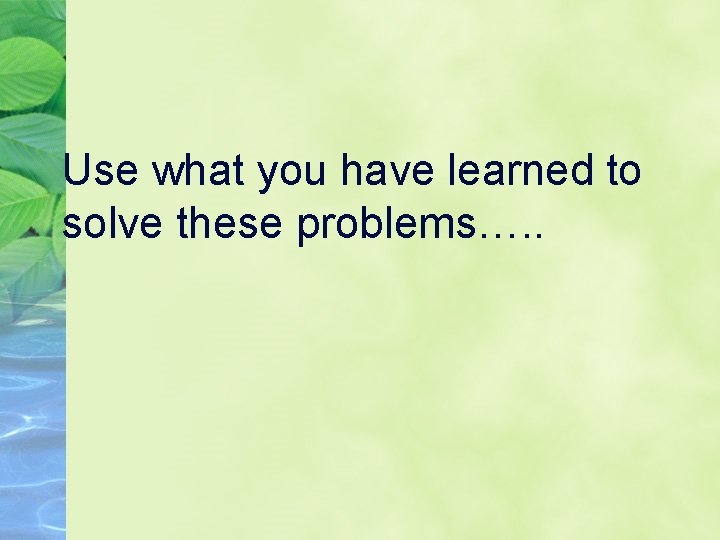 Use what you have learned to solve these problems…. . 