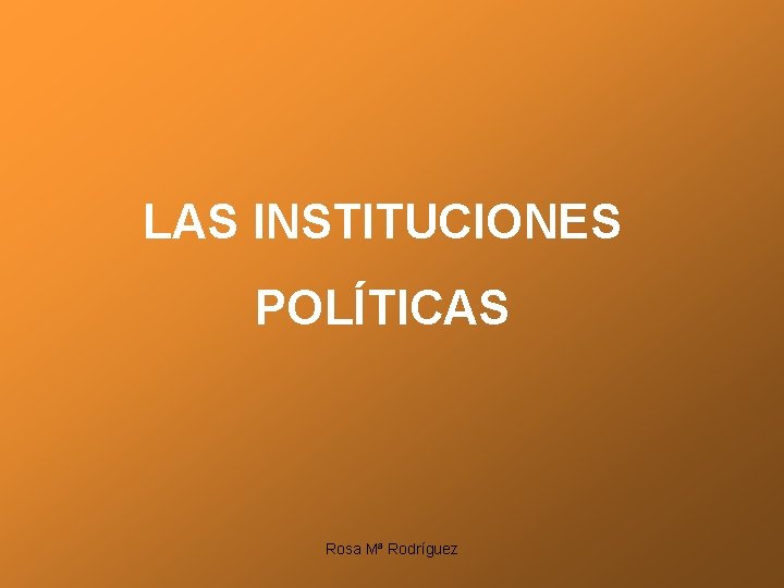 LAS INSTITUCIONES POLÍTICAS Rosa Mª Rodríguez 