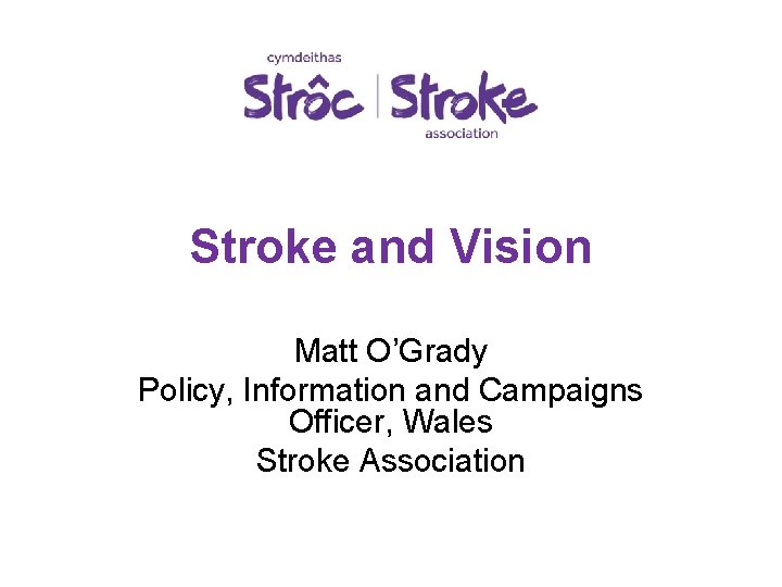 Stroke and Vision Matt O’Grady Policy, Information and Campaigns Officer, Wales Stroke Association 