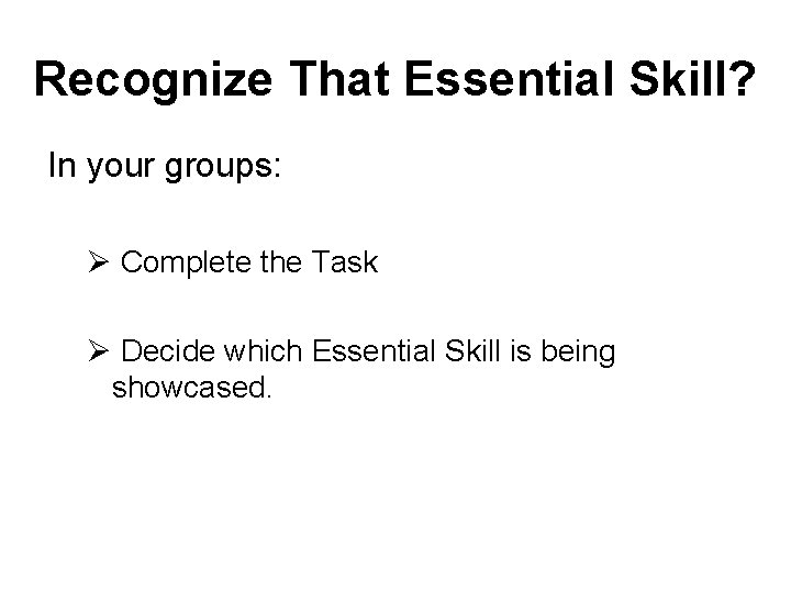 Recognize That Essential Skill? In your groups: Ø Complete the Task Ø Decide which