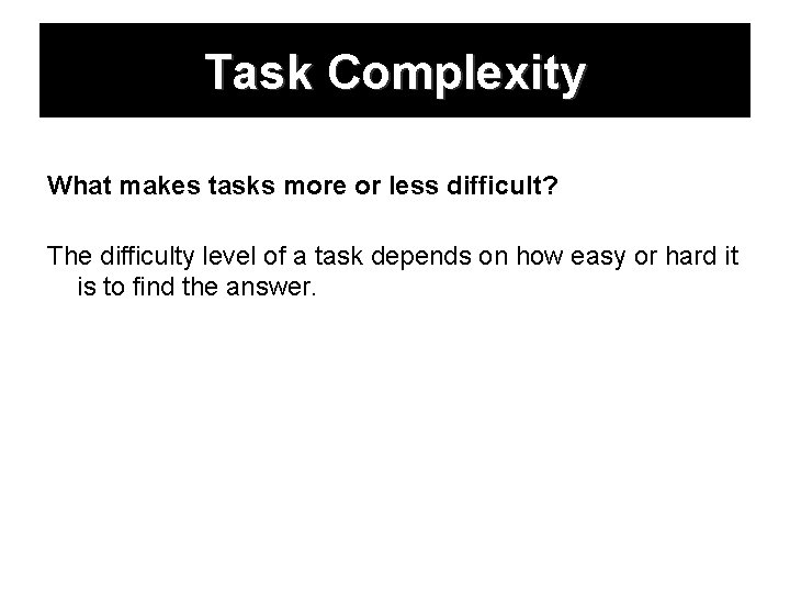 Task Complexity What makes tasks more or less difficult? The difficulty level of a