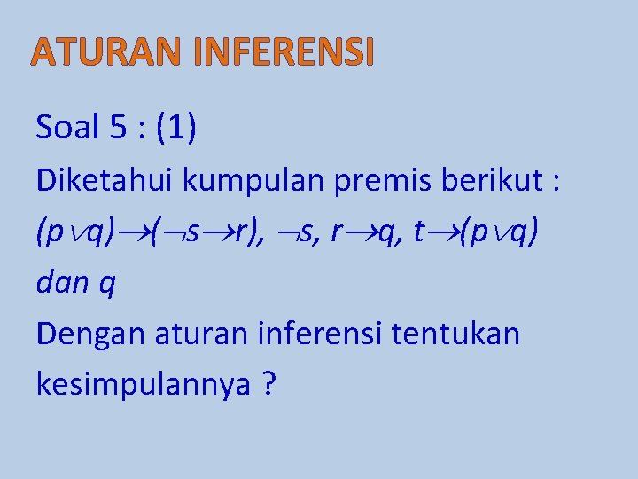 ATURAN INFERENSI Soal 5 : (1) Diketahui kumpulan premis berikut : (p q) (