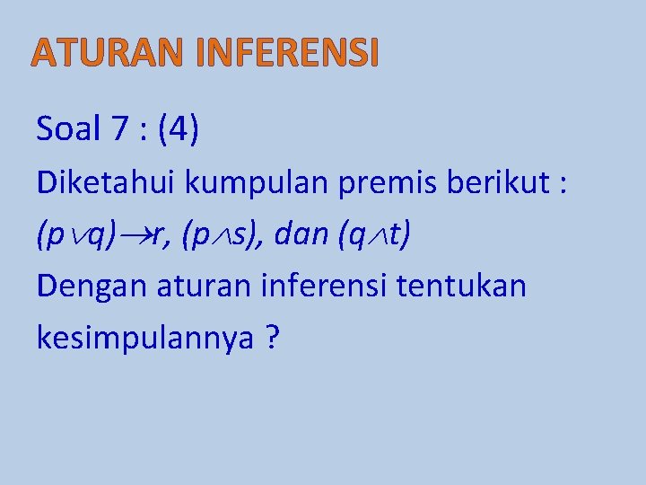 ATURAN INFERENSI Soal 7 : (4) Diketahui kumpulan premis berikut : (p q) r,