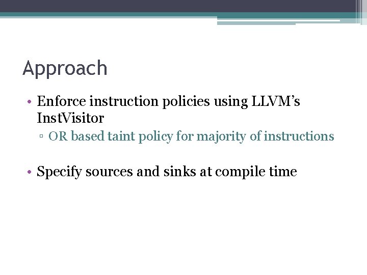 Approach • Enforce instruction policies using LLVM’s Inst. Visitor ▫ OR based taint policy