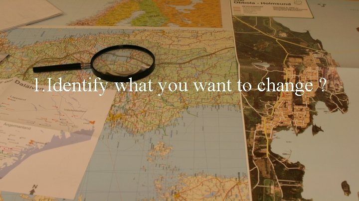 1. Identify what you want to change ? 