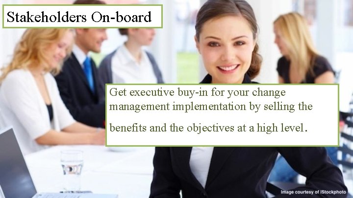 Stakeholders On-board Get executive buy-in for your change management implementation by selling the benefits