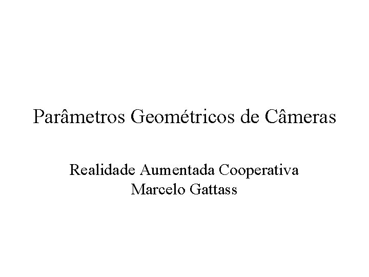 Parâmetros Geométricos de Câmeras Realidade Aumentada Cooperativa Marcelo Gattass 