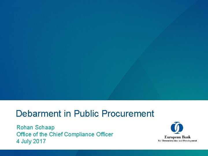 Debarment in Public Procurement Rohan Schaap Office of the Chief Compliance Officer 4 July