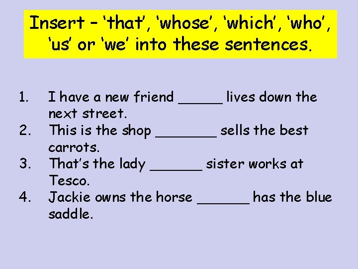 Insert – ‘that’, ‘whose’, ‘which’, ‘who’, ‘us’ or ‘we’ into these sentences. 1. 2.