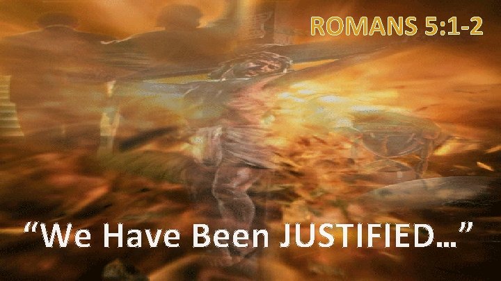 ROMANS 5: 1 -2 “We Have Been JUSTIFIED…” 