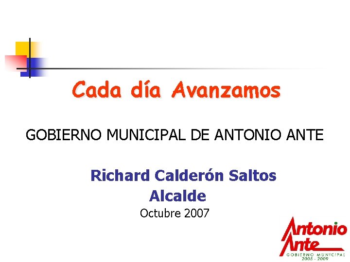 Cada día Avanzamos GOBIERNO MUNICIPAL DE ANTONIO ANTE Richard Calderón Saltos Alcalde Octubre 2007