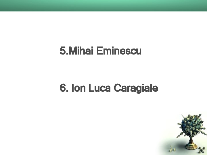 5. Mihai Eminescu 6. Ion Luca Caragiale 
