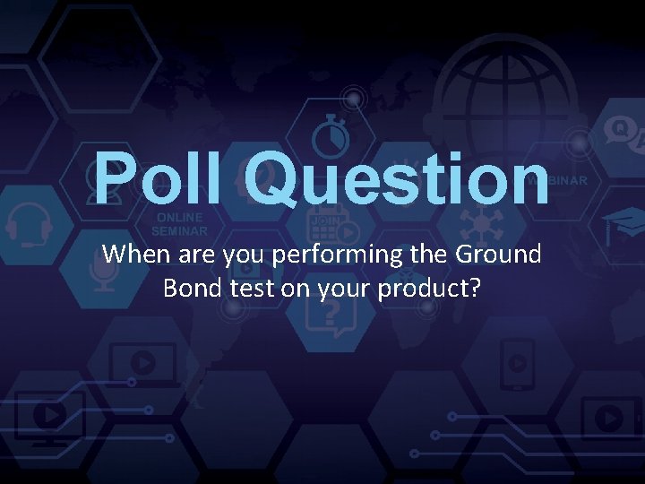 Poll Question When are you performing the Ground Bond test on your product? 