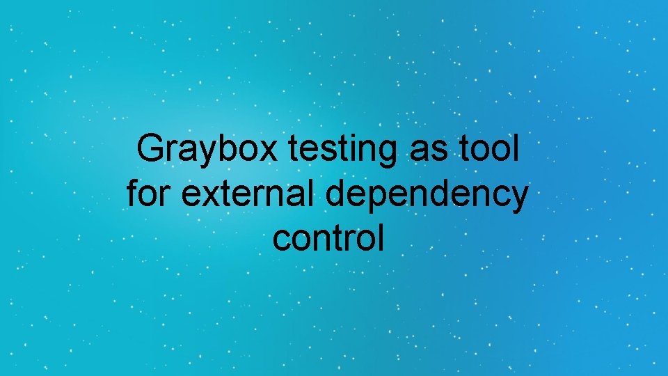 Graybox testing as tool for external dependency control Graybox testing as tool for external dependency control