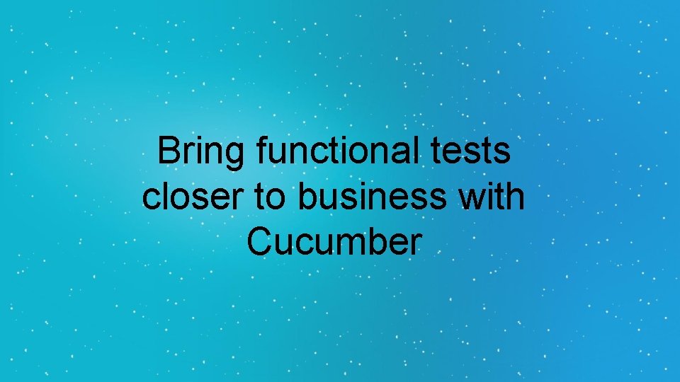 Bring functional tests closer to business with Cucumber Bring functional tests closer to business with Cucumber