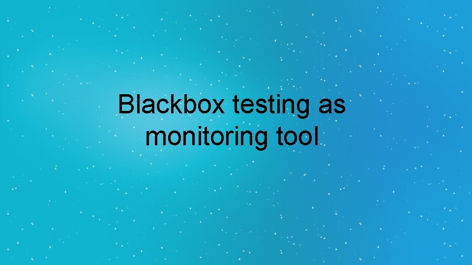 Blackbox testing as monitoring tool Blackbox testing as monitoring tool