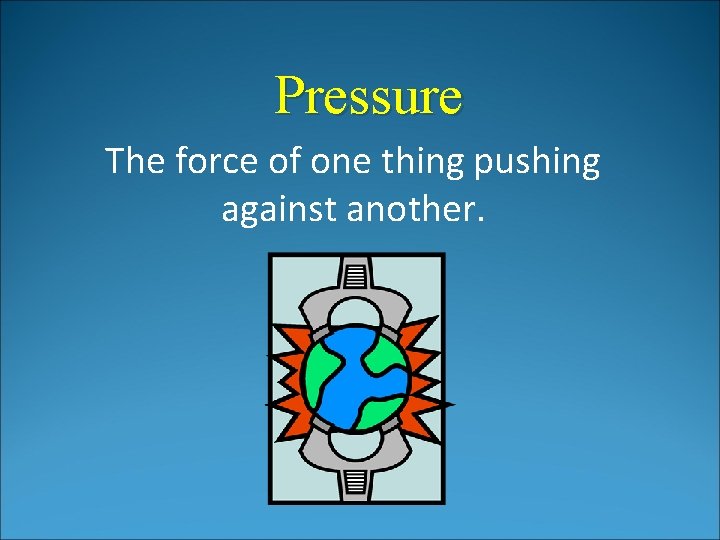Pressure The force of one thing pushing against another. Pressure The force of one thing pushing against another.