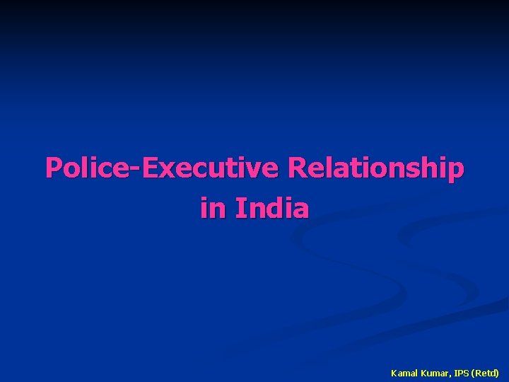 Police-Executive Relationship in India Kamal Kumar, IPS (Retd) 