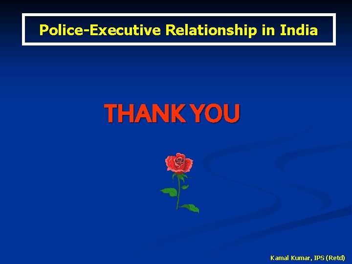 Police-Executive Relationship in India THANK YOU Kamal Kumar, IPS (Retd) 