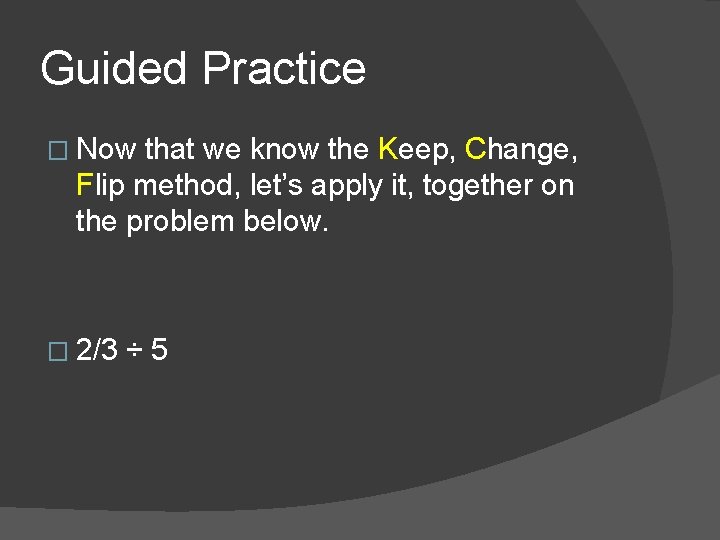 Guided Practice � Now that we know the Keep, Change, Flip method, let’s apply