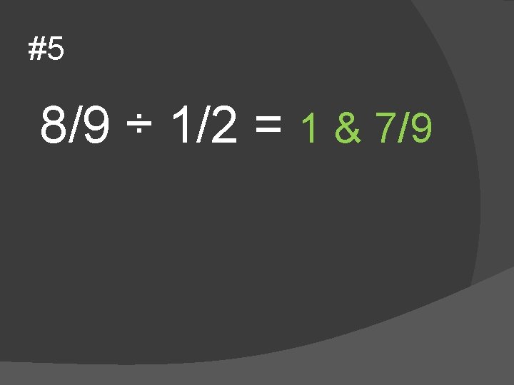 #5 8/9 ÷ 1/2 = 1 & 7/9 