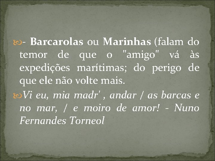  - Barcarolas ou Marinhas (falam do temor de que o "amigo" vá às