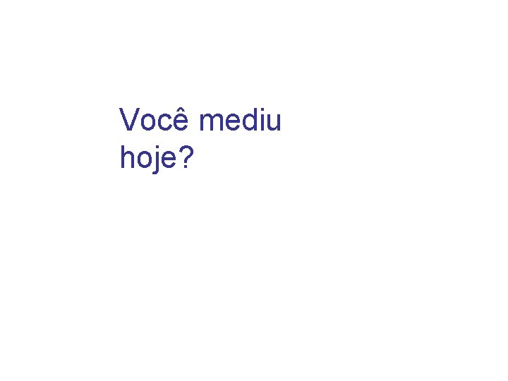 Você mediu hoje? Você mediu hoje?