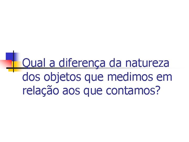 Qual a diferença da natureza dos objetos que medimos em relação aos que contamos? Qual a diferença da natureza dos objetos que medimos em relação aos que contamos?