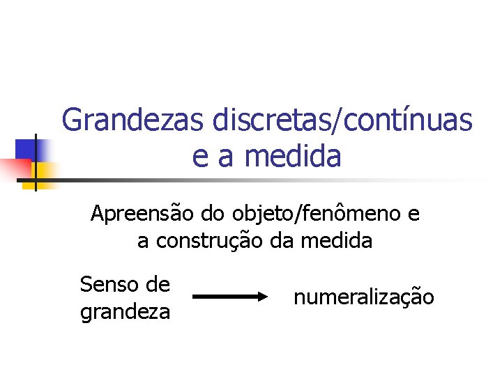 Grandezas discretas/contínuas e a medida Apreensão do objeto/fenômeno e a construção da medida Senso Grandezas discretas/contínuas e a medida Apreensão do objeto/fenômeno e a construção da medida Senso