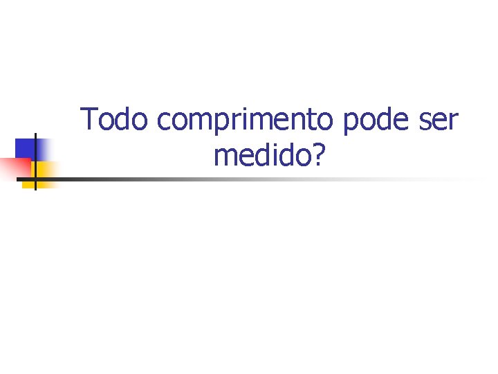 Todo comprimento pode ser medido? Todo comprimento pode ser medido?