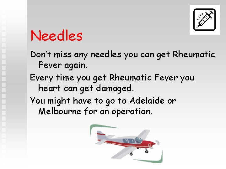 Needles Don’t miss any needles you can get Rheumatic Fever again. Every time you