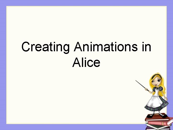 Creating Animations in Alice Creating Animations in Alice