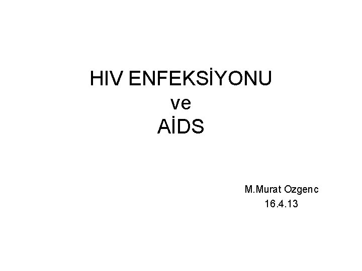 HIV ENFEKSİYONU ve AİDS M. Murat Ozgenc 16. 4. 13 