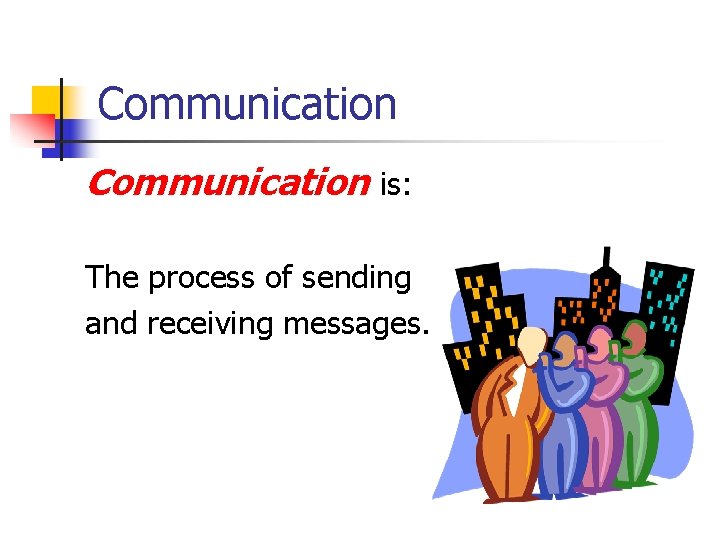 Communication is: The process of sending and receiving messages. 