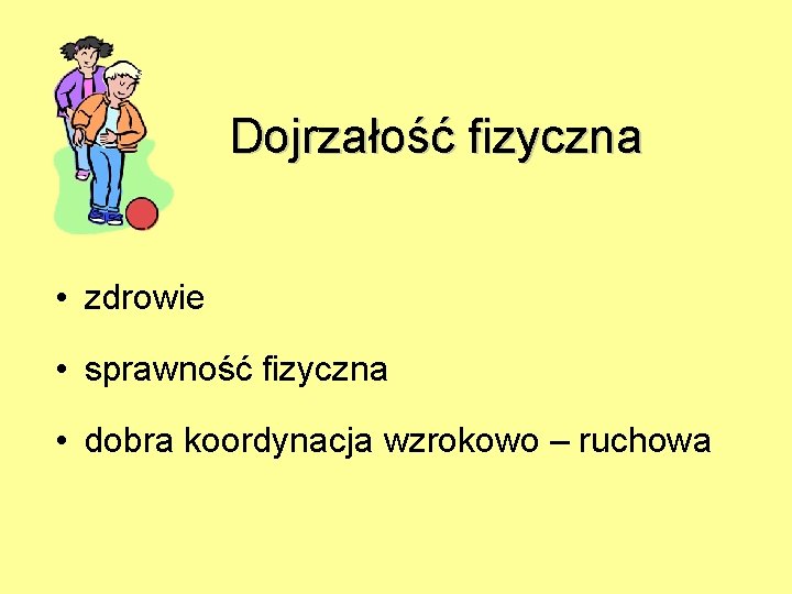 Dojrzałość fizyczna • zdrowie • sprawność fizyczna • dobra koordynacja wzrokowo – ruchowa 