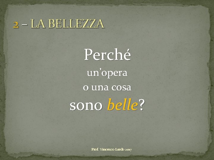 2 – LA BELLEZZA Perché un’opera o una cosa sono belle? Prof. Vincenzo Lardo