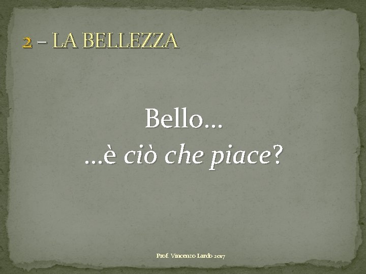 2 – LA BELLEZZA Bello… …è ciò che piace? Prof. Vincenzo Lardo 2017 2 – LA BELLEZZA Bello… …è ciò che piace? Prof. Vincenzo Lardo 2017