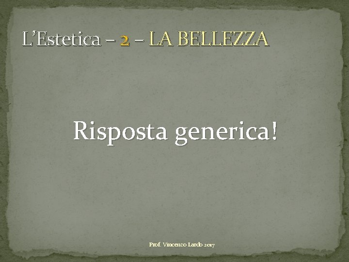 L’Estetica – 2 – LA BELLEZZA Risposta generica! Prof. Vincenzo Lardo 2017 