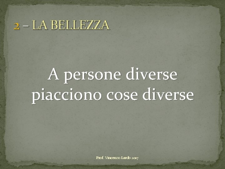 2 – LA BELLEZZA A persone diverse piacciono cose diverse Prof. Vincenzo Lardo 2017